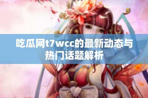 吃瓜网t7wcc的最新动态与热门话题解析