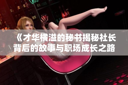 《才华横溢的秘书揭秘社长背后的故事与职场成长之路》
