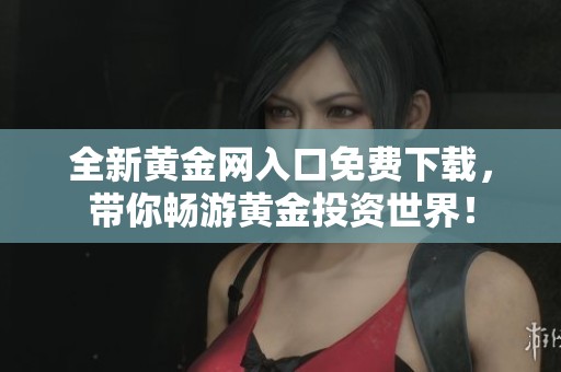 全新黄金网入口免费下载，带你畅游黄金投资世界！