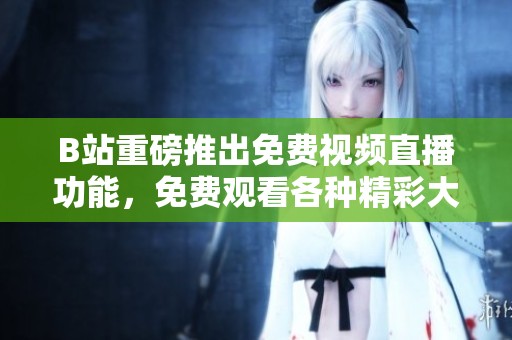 B站重磅推出免费视频直播功能，免费观看各种精彩大片
