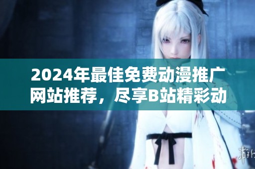 2024年最佳免费动漫推广网站推荐，尽享B站精彩动画资源