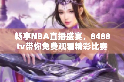 畅享NBA直播盛宴，8488tv带你免费观看精彩比赛