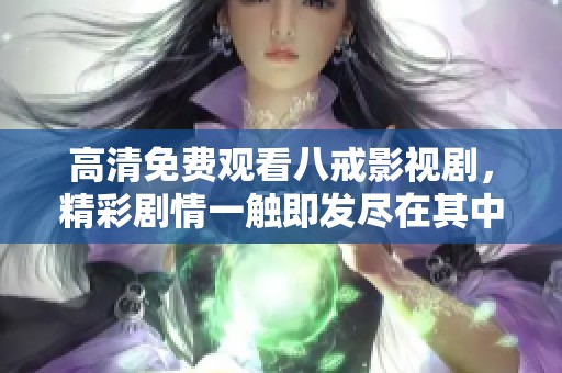高清免费观看八戒影视剧，精彩剧情一触即发尽在其中