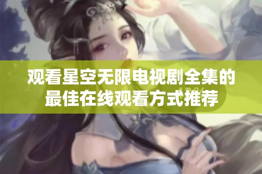 观看星空无限电视剧全集的最佳在线观看方式推荐
