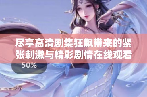 尽享高清剧集狂飙带来的紧张刺激与精彩剧情在线观看体验