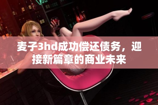 麦子3hd成功偿还债务，迎接新篇章的商业未来