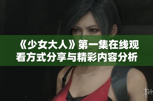 《少女大人》第一集在线观看方式分享与精彩内容分析