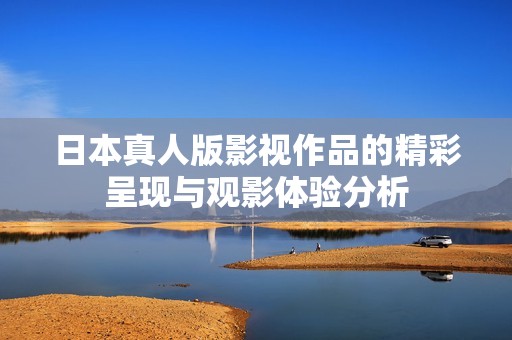 日本真人版影视作品的精彩呈现与观影体验分析