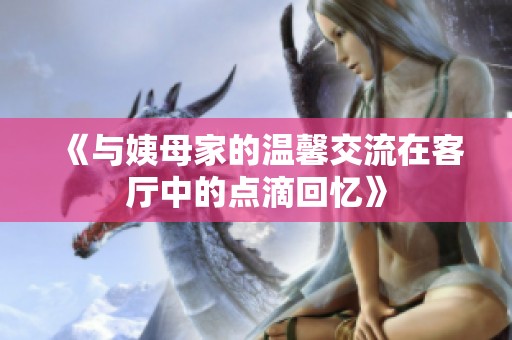《与姨母家的温馨交流在客厅中的点滴回忆》