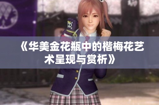 《华美金花瓶中的楷梅花艺术呈现与赏析》