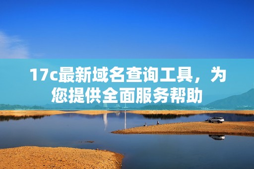17c最新域名查询工具，为您提供全面服务帮助