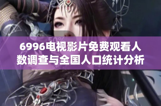 6996电视影片免费观看人数调查与全国人口统计分析