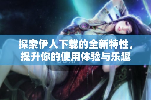 探索伊人下载的全新特性，提升你的使用体验与乐趣