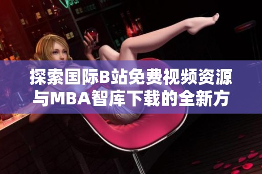 探索国际B站免费视频资源与MBA智库下载的全新方式与技巧