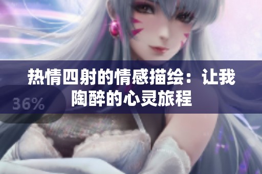 热情四射的情感描绘：让我陶醉的心灵旅程