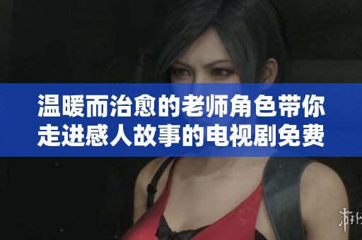 温暖而治愈的老师角色带你走进感人故事的电视剧免费观看版