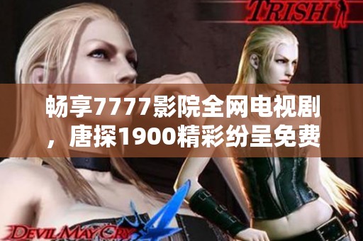 畅享7777影院全网电视剧，唐探1900精彩纷呈免费观看！