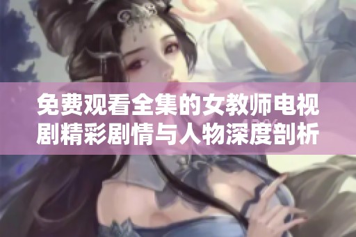 免费观看全集的女教师电视剧精彩剧情与人物深度剖析