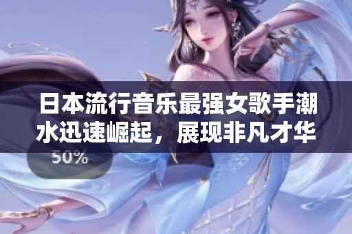 日本流行音乐最强女歌手潮水迅速崛起，展现非凡才华与魅力