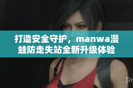 打造安全守护，manwa漫蛙防走失站全新升级体验