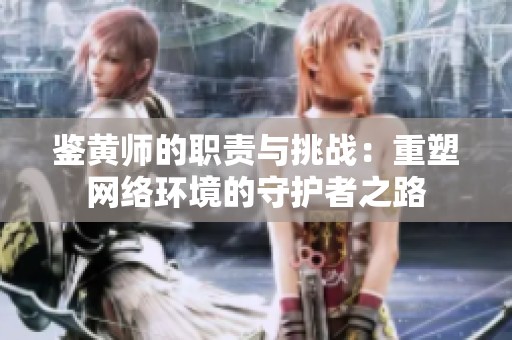 鉴黄师的职责与挑战：重塑网络环境的守护者之路