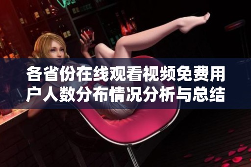 各省份在线观看视频免费用户人数分布情况分析与总结