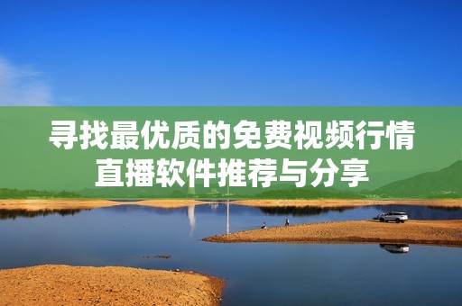 寻找最优质的免费视频行情直播软件推荐与分享