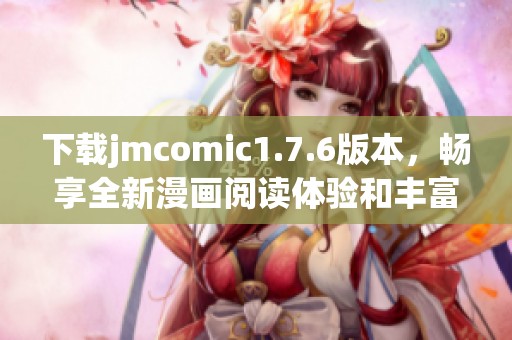 下载jmcomic1.7.6版本，畅享全新漫画阅读体验和丰富内容更新