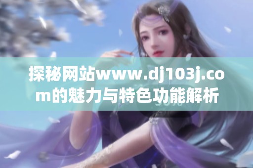 探秘网站www.dj103j.com的魅力与特色功能解析