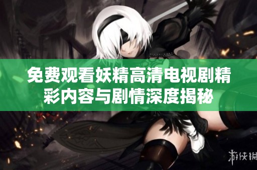 免费观看妖精高清电视剧精彩内容与剧情深度揭秘