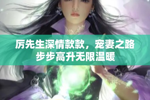 厉先生深情款款，宠妻之路步步高升无限温暖