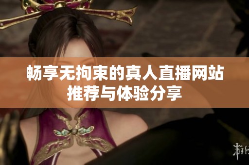 畅享无拘束的真人直播网站推荐与体验分享