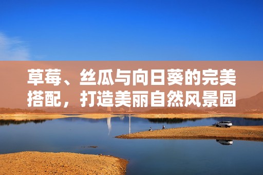 草莓、丝瓜与向日葵的完美搭配，打造美丽自然风景园艺体验