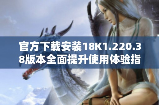 官方下载安装18K1.220.38版本全面提升使用体验指南