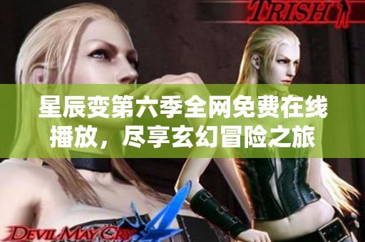 星辰变第六季全网免费在线播放，尽享玄幻冒险之旅