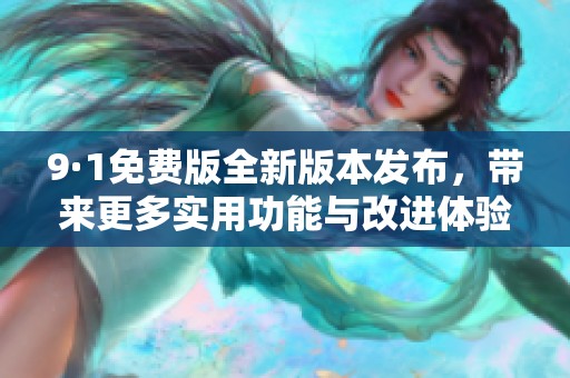 9·1免费版全新版本发布，带来更多实用功能与改进体验