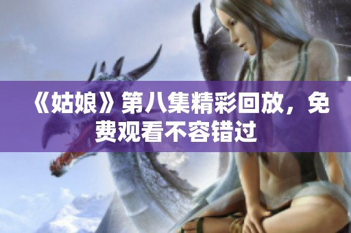《姑娘》第八集精彩回放，免费观看不容错过