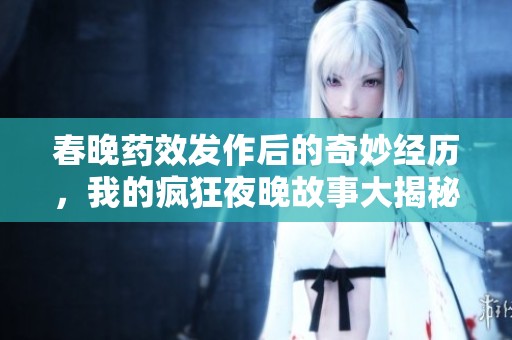 春晚药效发作后的奇妙经历，我的疯狂夜晚故事大揭秘