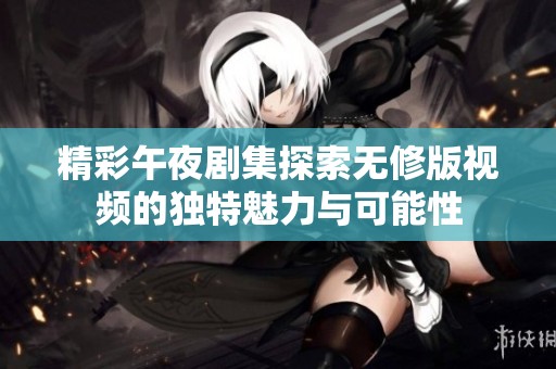 精彩午夜剧集探索无修版视频的独特魅力与可能性