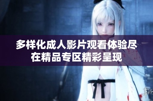 多样化成人影片观看体验尽在精品专区精彩呈现