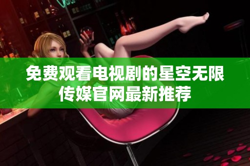 免费观看电视剧的星空无限传媒官网最新推荐