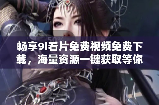畅享9i看片免费视频免费下载，海量资源一键获取等你来体验