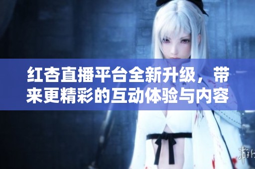 红杏直播平台全新升级，带来更精彩的互动体验与内容分享