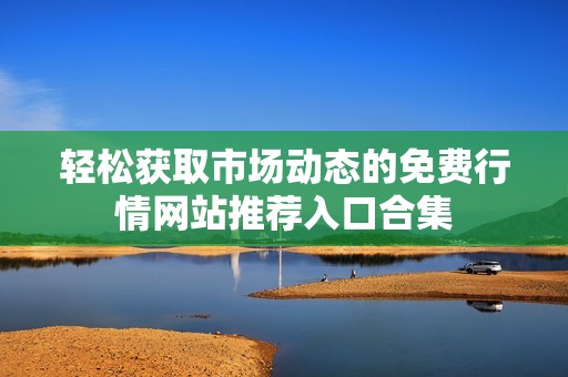 轻松获取市场动态的免费行情网站推荐入口合集