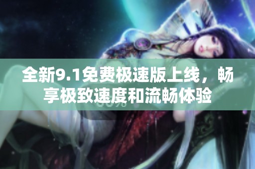 全新9.1免费极速版上线，畅享极致速度和流畅体验