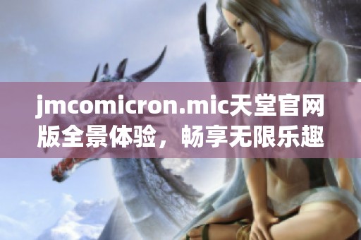 jmcomicron.mic天堂官网版全景体验，畅享无限乐趣和资源