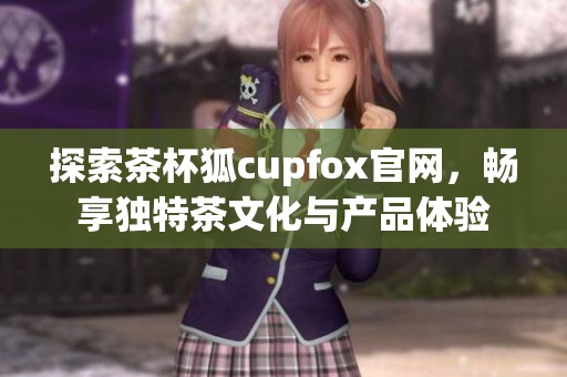 探索茶杯狐cupfox官网，畅享独特茶文化与产品体验