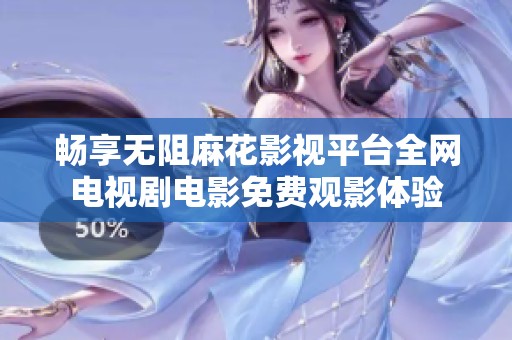 畅享无阻麻花影视平台全网电视剧电影免费观影体验