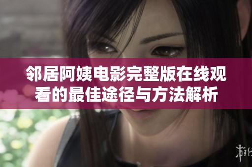 邻居阿姨电影完整版在线观看的最佳途径与方法解析