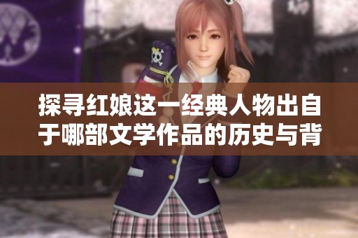 探寻红娘这一经典人物出自于哪部文学作品的历史与背景